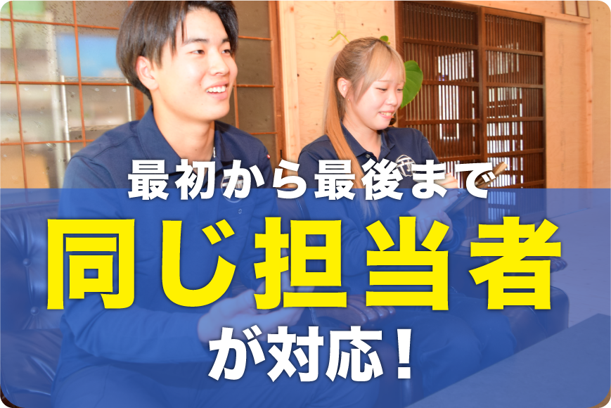 最初から最後まで同じ担当者が対応！